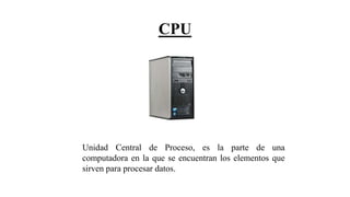 CPU
Unidad Central de Proceso, es la parte de una
computadora en la que se encuentran los elementos que
sirven para procesar datos.
 