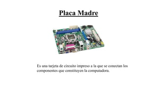 Placa Madre
Es una tarjeta de circuito impreso a la que se conectan los
componentes que constituyen la computadora.
 