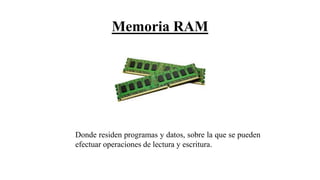 Memoria RAM
Donde residen programas y datos, sobre la que se pueden
efectuar operaciones de lectura y escritura.
 