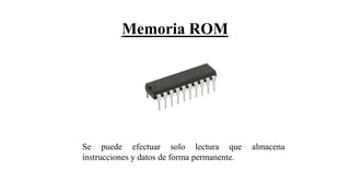 Memoria ROM
Se puede efectuar solo lectura que almacena
instrucciones y datos de forma permanente.
 