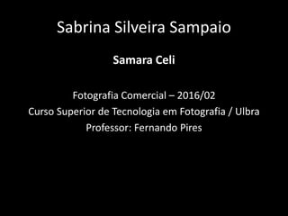 Sabrina Silveira Sampaio
Samara Celi
Fotografia Comercial – 2016/02
Curso Superior de Tecnologia em Fotografia / Ulbra
Professor: Fernando Pires
 