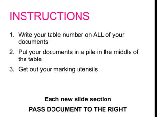 INSTRUCTIONS
1. Write your table number on ALL of your
documents
2. Put your documents in a pile in the middle of
the table
3. Get out your marking utensils
Each new slide section
PASS DOCUMENT TO THE RIGHT
 