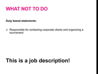 WHAT NOT TO DO
Duty based statements:
 Responsible for contacting corporate clients and organizing a
tournament
This is a job description!
 