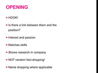 OPENING
 HOOK!
 Is there a link between them and the
position?
 Interest and passion
 Matches skills
 Shows research in company
 NOT random fact-dropping!
 Name dropping where applicable
 