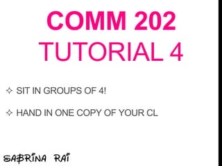 COMM 202
TUTORIAL 4
 SIT IN GROUPS OF 4!
 HAND IN ONE COPY OF YOUR CL
 