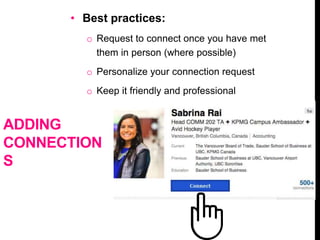 ADDING
CONNECTION
S
• Best practices:
o Request to connect once you have met
them in person (where possible)
o Personalize your connection request
o Keep it friendly and professional
 