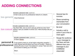 ADDING CONNECTIONS
too casual
too generic
personal &
professional
• General tips for
success
• Share something
memorable from
your conversation
• Be brief
• Include a call to
action if you’d like to
meet again
• Gauge the audience
– your message to
the Dean will look
different than your
message to your
COMM202
classmate!
 
