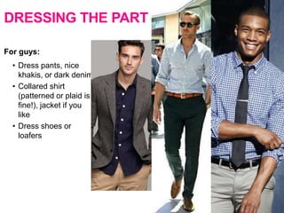DRESSING THE PART
For guys:
• Dress pants, nice
khakis, or dark denim
• Collared shirt
(patterned or plaid is
fine!), jacket if you
like
• Dress shoes or
loafers
 