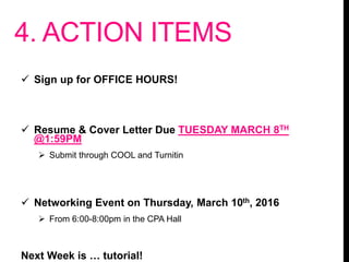 4. ACTION ITEMS
 Sign up for OFFICE HOURS!
 Resume & Cover Letter Due TUESDAY MARCH 8TH
@1:59PM
 Submit through COOL and Turnitin
 Networking Event on Thursday, March 10th, 2016
 From 6:00-8:00pm in the CPA Hall
Next Week is … tutorial!
 