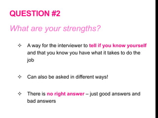 QUESTION #2
What are your strengths?
 A way for the interviewer to tell if you know yourself
and that you know you have what it takes to do the
job
 Can also be asked in different ways!
 There is no right answer – just good answers and
bad answers
 