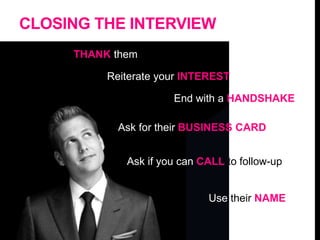 CLOSING THE INTERVIEW
THANK them
Reiterate your INTEREST
End with a HANDSHAKE
Ask for their BUSINESS CARD
Ask if you can CALL to follow-up
Use their NAME
 