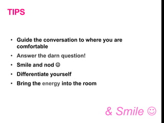 TIPS
& Smile 
• Guide the conversation to where you are
comfortable
• Answer the darn question!
• Smile and nod 
• Differentiate yourself
• Bring the energy into the room
 