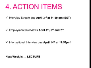 4. ACTION ITEMS
 Interview Stream due April 3rd at 11:59 pm (EST)
 Employment Interviews April 4th, 5th and 7th
 Informational Interview due April 14th at 11:59pm!
Next Week is … LECTURE
 