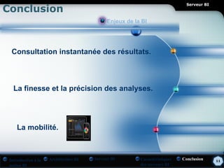 Conclusion
                                                                              Serveur BI



                                             Enjeux de la BI




  Consultation instantanée des résultats.



   La finesse et la précision des analyses.




     La mobilité.



 Introduction à la   Architecture BI   Serveur BI        Caractéristiques   Conclusion     11
 notion BI                                               des serveurs BI
 