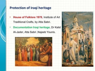 Protection of Iraqi heritage

•   House of Folklore 1970, Institute of Art
    Traditional Crafts, by Atta Sabri.
•   Documentation Iraqi heritage, Dr Kalid
    Al-Jader, Atta Sabri ,Najeeb Younis.
 