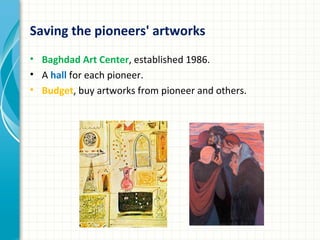 Saving the pioneers' artworks
• Baghdad Art Center, established 1986.
• A hall for each pioneer.
• Budget, buy artworks from pioneer and others.
 