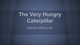 The Very Hungry
Caterpillar
ENGLISH OPEN CLASS
 