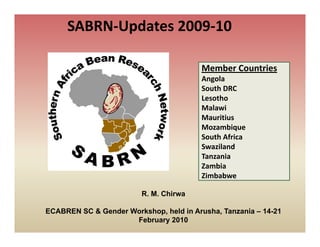 SABRN‐Updates 2009‐10

                                         Member Countries
                                         Angola
                                         A    l
                                         South DRC
                                         Lesotho
                                         Malawi
                                         Mauritius
                                         Mozambique
                                         South Africa
                                         South Africa
                                         Swaziland
                                         Tanzania
                                         Zambia
                                         Zimbabwe

                         R. M. Chirwa

ECABREN SC & Gender Workshop, held in Arusha, Tanzania – 14-21
                     February 2010
 
