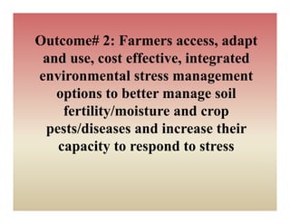 Outcome# 2: Farmers access, adapt
                        access
 and use, cost effective, integrated
environmental stress management
   options to better manage soil
    fertility/moisture and crop
 pests/diseases and i
     t /di         d increase their
                               th i
   capacity to respond to stress
 