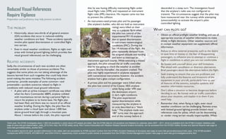 Reduced Visual References
Require Vigilance
The problem
•	 Historically, about two-thirds of all general aviation
(GA) accidents that occur in reduced-visibility
weather conditions are fatal. These accidents typically
involve pilot spatial disorientation or controlled flight
into terrain.
•	 Even in visual weather conditions, flights at night over
areas with limited ground lighting (which provides few
visual ground references) can be challenging.
Related accidents
Sadly, the circumstances of each new accident are often
remarkably similar to those of previous accidents.This
suggests that some pilots are not taking advantage of the
lessons learned from such tragedies that could help them
avoid making the same mistakes.The following accident
summaries provide examples of some common—and
preventable—accident scenarios related to flight in
conditions with reduced visual ground references:
•	 A pilot with an airline transport certificate was killed
when his Aero Commander 680FL airplane collided
with mountainous terrain during a personal flight to
return his airplane to its home base. No flight plan
had been filed, and there was no record of an official
weather briefing. During the flight, the pilot flew the
airplane under a cloud layer and about 1,000 feet
above ground level (agl) through a mountain pass.
About 1 minute before the crash, the pilot reported
that he was having difficulty maintaining flight under
visual flight rules (VFR) and requested an instrument
flight rules (IFR) clearance. His request came too late
to prevent the collision.
•	 An instrument-rated private pilot and his passenger
(the airplane’s builder, who did not hold an instrument
rating) were killed on their
way to a popular fly-in when
the pilot lost control of the
experimental RV-10 airplane
due to spatial disorientation
in instrument meteorological
conditions (IMC). During the
last 14 minutes of the flight, the
pilot repeatedly deviated from
his assigned altitude and heading
and failed to intercept an
instrument approach course. While executing a missed
approach, the pilot advised the air traffic controller
that he was going to check the weather at another
airport. Shortly thereafter, the airplane crashed. The
pilot was highly experienced in airplanes equipped
with conventional instruments; however, the accident
airplane had a glass cockpit configuration.
•	 A private pilot and his passenger were killed when
the pilot lost control of his Cessna 182S airplane
while flying under VFR near
the destination airport
in dark night conditions.
The pilot experienced
spatial disorientation while
maneuvering the airplane in
an area described as a “black
hole.” The airplane made two
180° turns near the approach
end of the runway before it
descended in a steep turn. The investigation found
that the airplane’s radio was not configured to
transmit. The circumstances suggest that the pilot may
have maneuvered near the runway while attempting
(unsuccessfully) to activate the airport’s pilot-
controlled lighting.
What can pilots do?
•	 Obtain an official preflight weather briefing, and use all
appropriate sources of weather information to make
timely in-flight decisions. Other weather sources and
in cockpit weather equipment can supplement official
information.
•	 Refuse to allow external pressures, such as the desire
to save time or money or the fear of disappointing
passengers, to influence you to attempt or continue a
flight in conditions in which you are not comfortable.
•	 Be honest with yourself about your skill limitations.
Plan ahead with cancellation or diversion alternatives.
Brief passengers about the alternatives before the flight.
•	 Seek training to ensure that you are proficient and
fully understand the features and limitations of the
equipment in your aircraft, particularly how to use
all features of the avionics, autopilot systems, and
weather information resources.
•	 Don’t allow a situation to become dangerous before
deciding to act. Be honest with air traffic controllers
about your situation, and explain it to them if you
need help.
•	 Remember that, when flying at night, even visual
weather conditions can be challenging. Remote areas
with limited ground lighting provide limited visual
references cues for pilots, which can be disorienting
or render rising terrain visually imperceptible. When
Preparation and proficiency may help prevent accidents
1
Each year, the NTSB investigates about 1,500 GA accidents in which about 475 people are killed. See the NTSB data for GA accidents and fatalities for calendar years 2007 – 2011, which is available from the NTSB’s Aviation Statistics web
page at www.ntsb.gov/data/aviation_stats_2012.html. Also, the NTSB safety study, Risk Factors Associated with Weather-Related General Aviation Accidents, can be accessed from the NTSB’s Safety Studies and Special Reports web page at
www.ntsb.gov/safety/safety_studies.html.
2
The accident reports for each accident referenced in this safety alert are accessible by NTSB accident number from the NTSB’s Accident Database & Synopses web page at www.ntsb.gov/aviationquery/index.aspx. (The NTSB accident
numbers are WPR11FA078, NYC08FA157, and ERA11FA412, respectively.) Each accident’s public docket is accessible from the NTSB’s Docket Management System web page at www.ntsb.gov/investigations/dms.html.
 