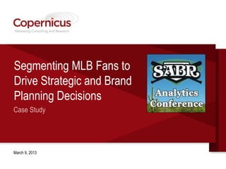 Segmenting MLB Fans to
Drive Strategic and Brand
Planning Decisions
Case Study




March 9, 2013
 