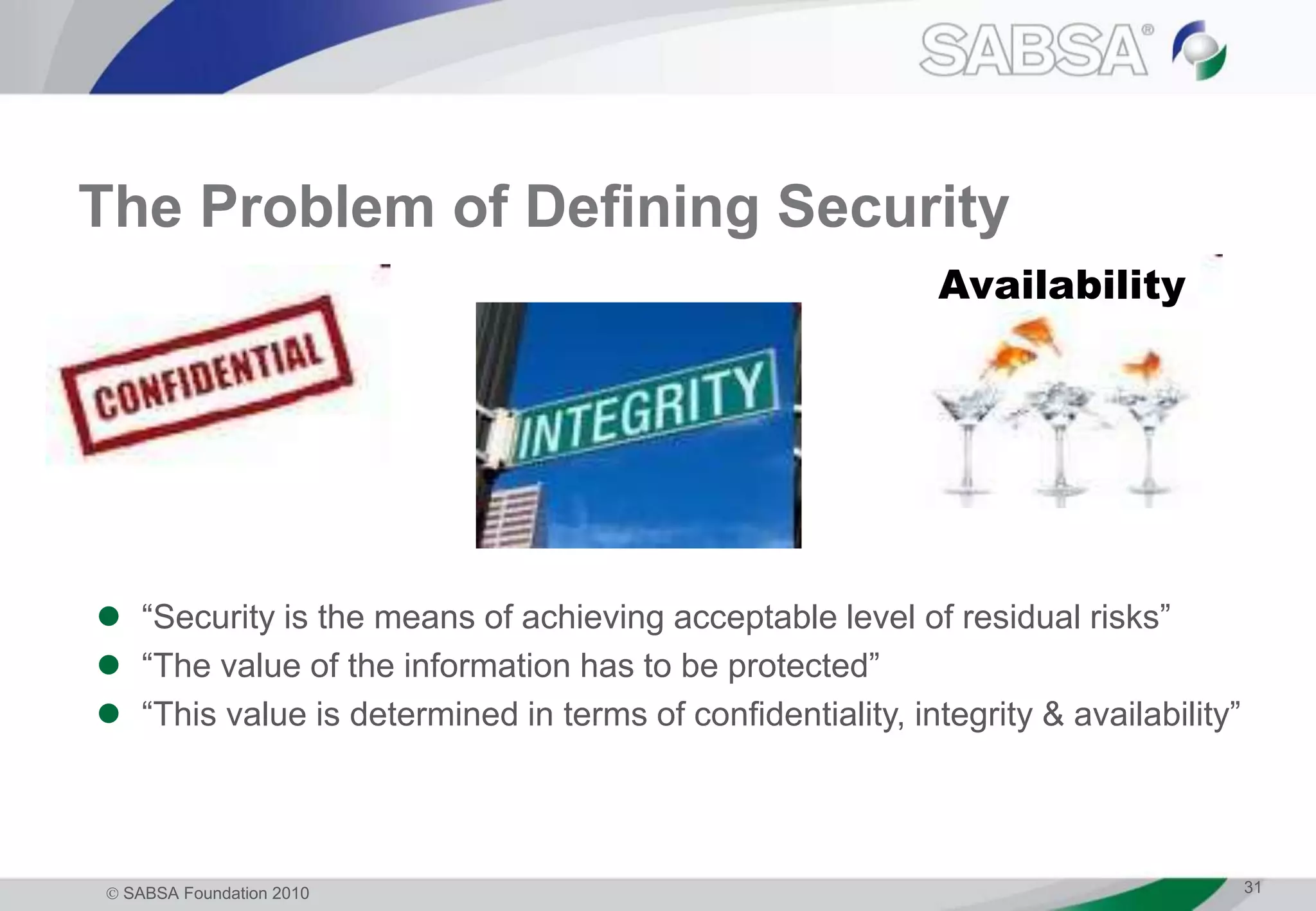  SABSA Foundation 2010 31
The Problem of Defining Security
 “Security is the means of achieving acceptable level of residual risks”
 “The value of the information has to be protected”
 “This value is determined in terms of confidentiality, integrity & availability”
Availability
 