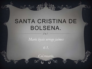 SANTA CRISTINA DE
    BOLSENA.
   Maris leysis urrego jaimes

             6-1.

          Col.rosario.
 