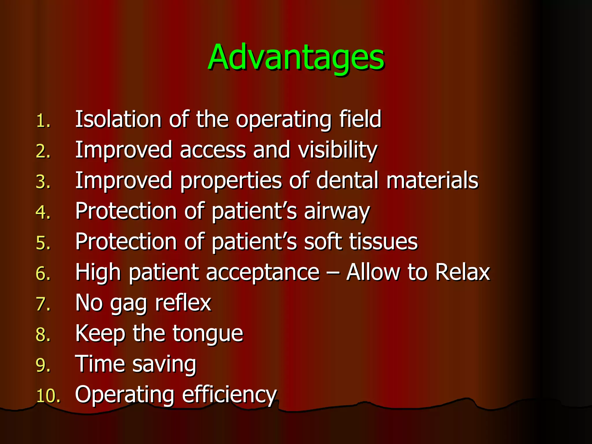 Advantages Isolation of the operating field Improved access and visibility Improved properties of dental materials Protection of patient’s airway Protection of patient’s soft tissues High patient acceptance – Allow to Relax No gag reflex Keep the tongue  Time saving Operating efficiency 