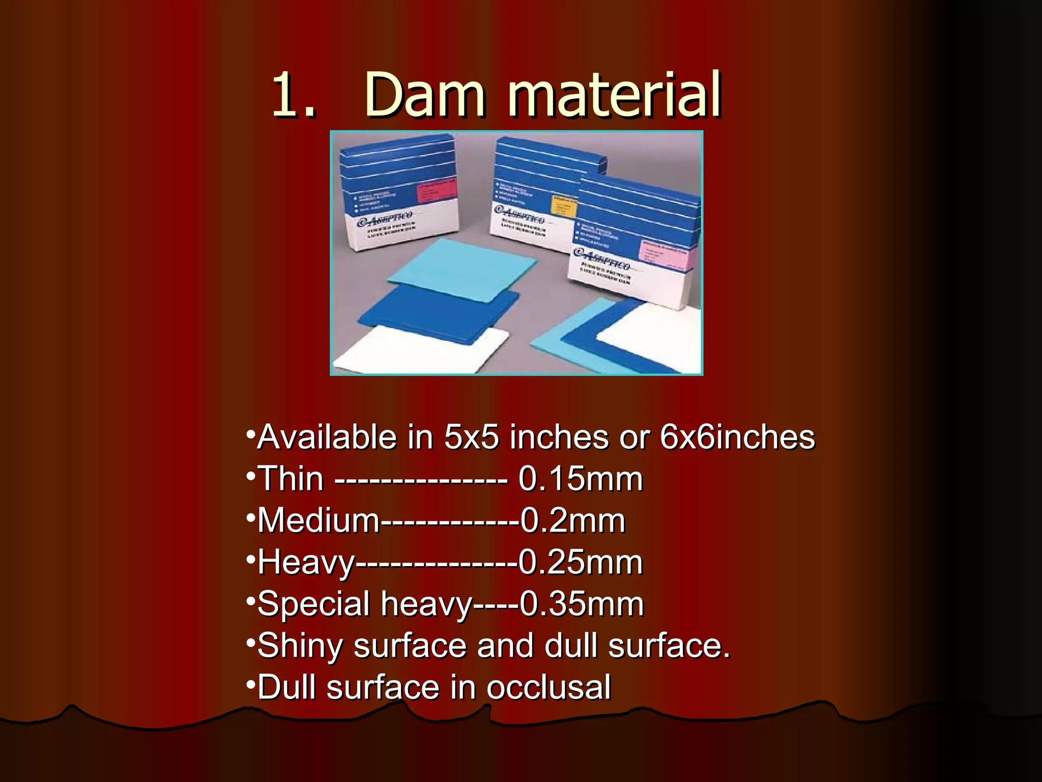 Dam material Available in 5x5 inches or 6x6inches Thin --------------- 0.15mm Medium------------0.2mm Heavy--------------0.25mm Special heavy----0.35mm Shiny surface and dull surface. Dull surface in occlusal 