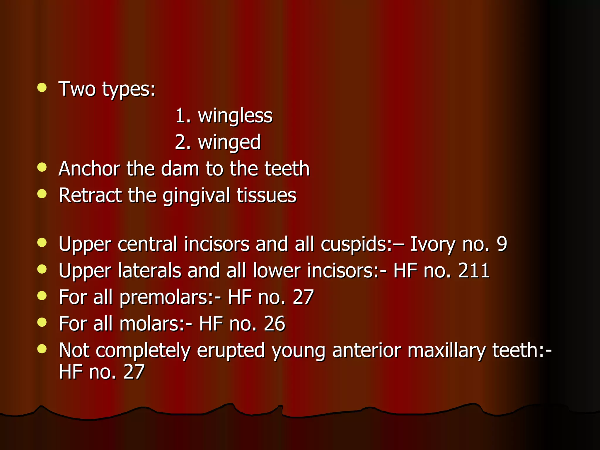 Two types: 1. wingless  2. winged Anchor the dam to the teeth Retract the gingival tissues Upper central incisors and all cuspids:– Ivory no. 9 Upper laterals and all lower incisors:- HF no. 211 For all premolars:- HF no. 27 For all molars:- HF no. 26 Not completely erupted young anterior maxillary teeth:- HF no. 27 