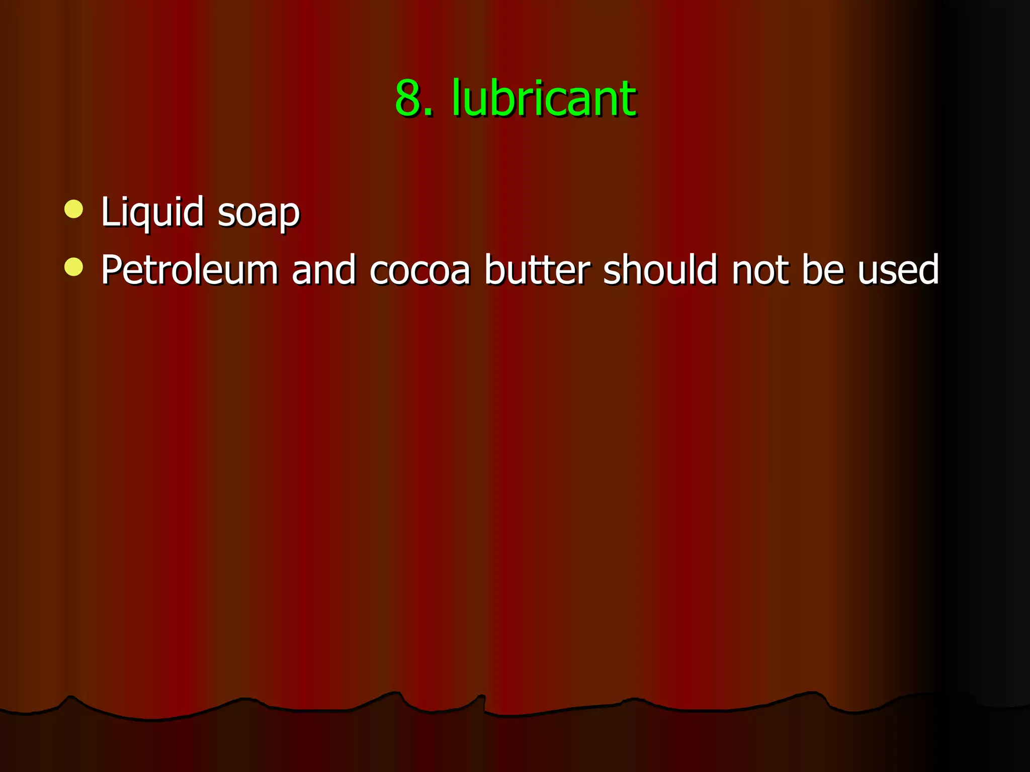 8. lubricant Liquid soap  Petroleum and cocoa butter should not be used 