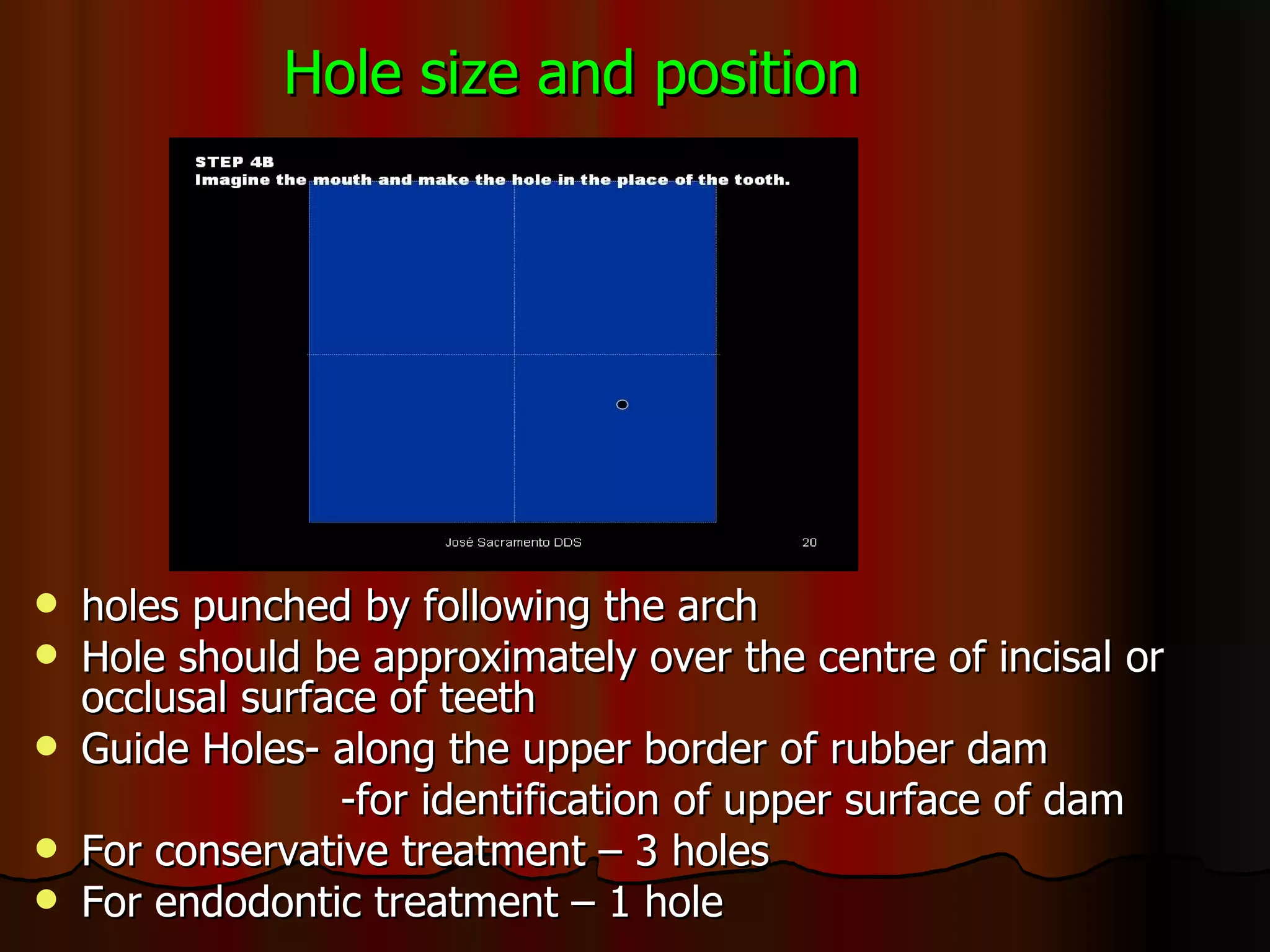 Hole size and position holes punched by following the arch Hole should be approximately over the centre of incisal or occlusal surface of teeth Guide Holes- along the upper border of rubber dam -for identification of upper surface of dam For conservative treatment – 3 holes  For endodontic treatment – 1 hole 