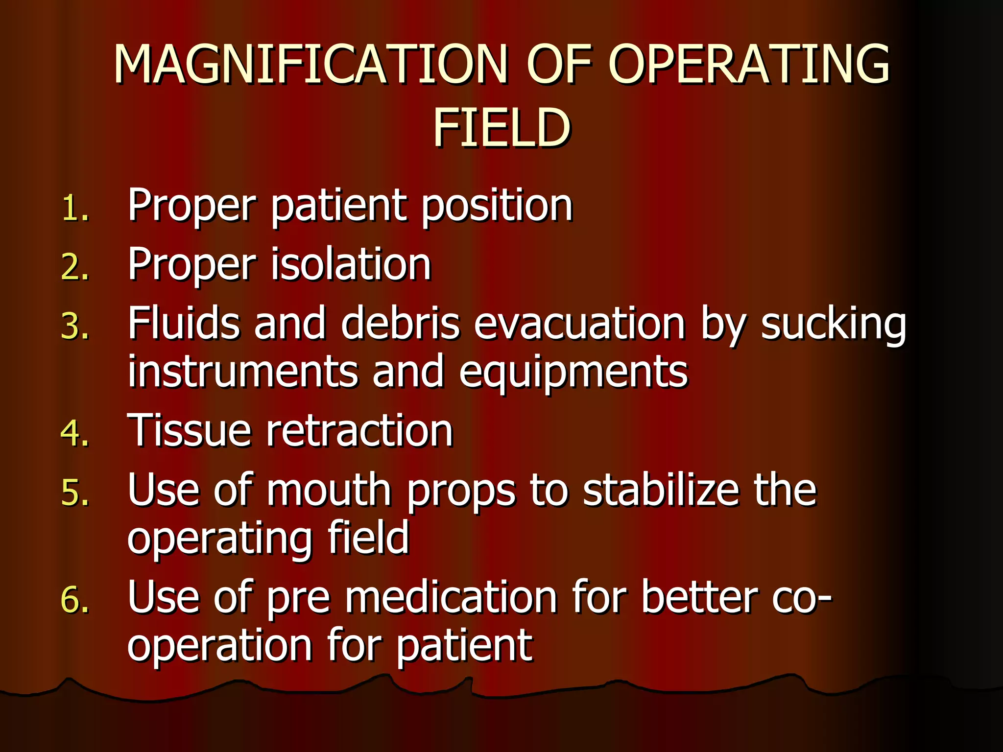 MAGNIFICATION OF OPERATING FIELD Proper patient position Proper isolation Fluids and debris evacuation by sucking instruments and equipments Tissue retraction Use of mouth props to stabilize the operating field Use of pre medication for better co-operation for patient 