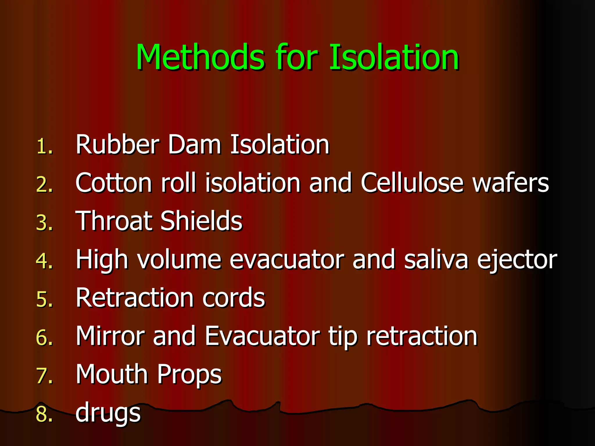 Methods for Isolation Rubber Dam Isolation Cotton roll isolation and Cellulose wafers Throat Shields High volume evacuator and saliva ejector Retraction cords Mirror and Evacuator tip retraction Mouth Props drugs 