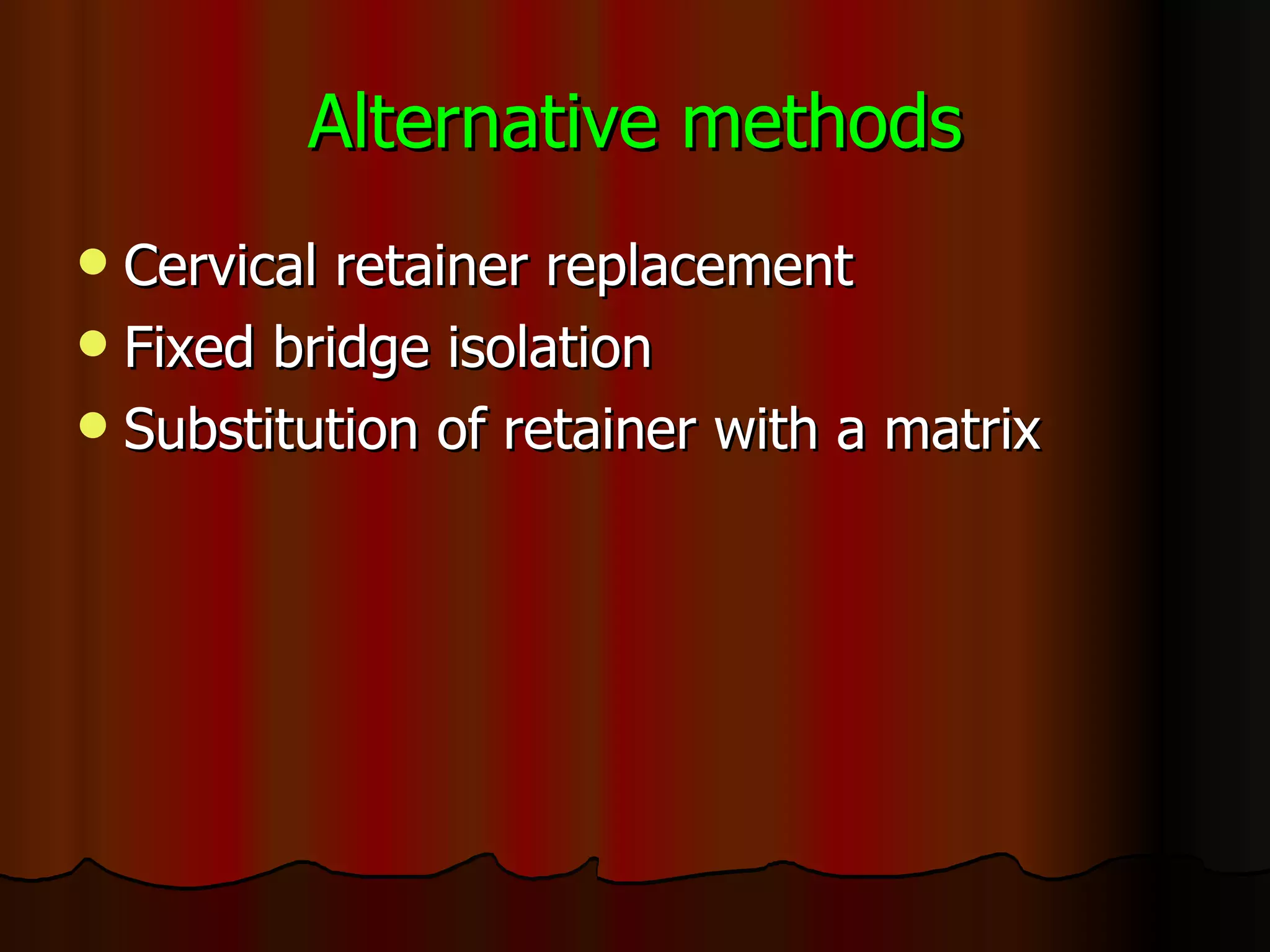 Alternative methods Cervical retainer replacement Fixed bridge isolation  Substitution of retainer with a matrix 