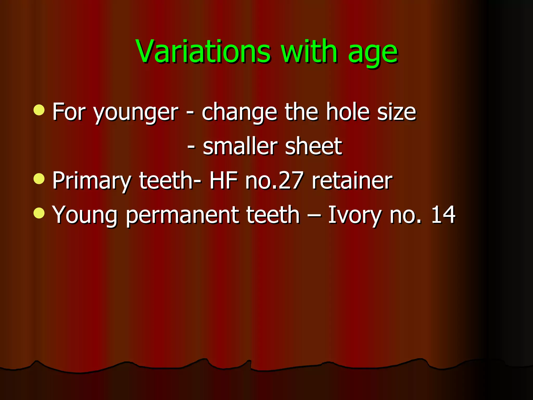 Variations with age For younger - change the hole size - smaller sheet Primary teeth- HF no.27 retainer Young permanent teeth – Ivory no. 14 