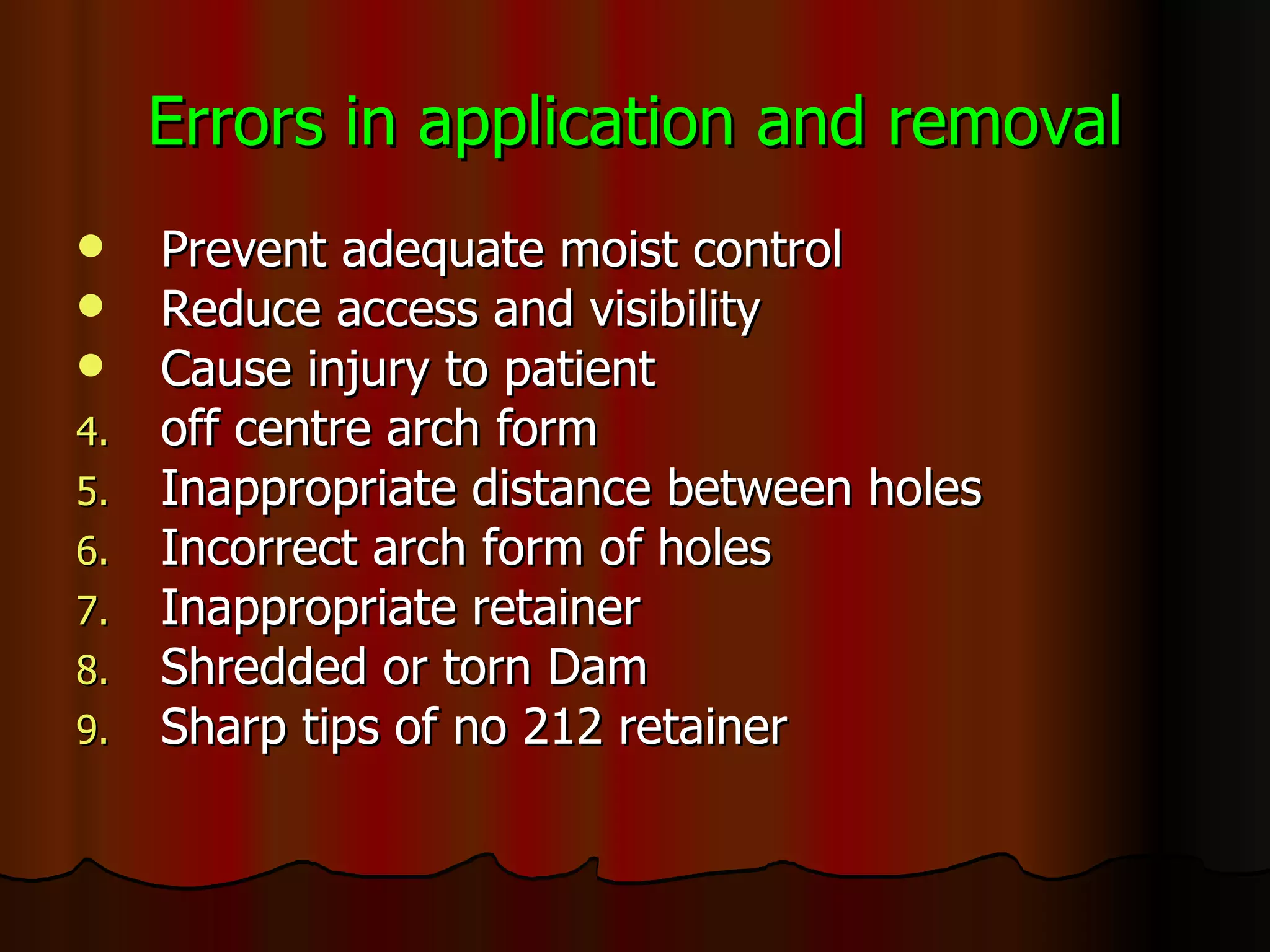 Errors in application and removal Prevent adequate moist control Reduce access and visibility Cause injury to patient off centre arch form Inappropriate distance between holes Incorrect arch form of holes Inappropriate retainer Shredded or torn Dam Sharp tips of no 212 retainer 