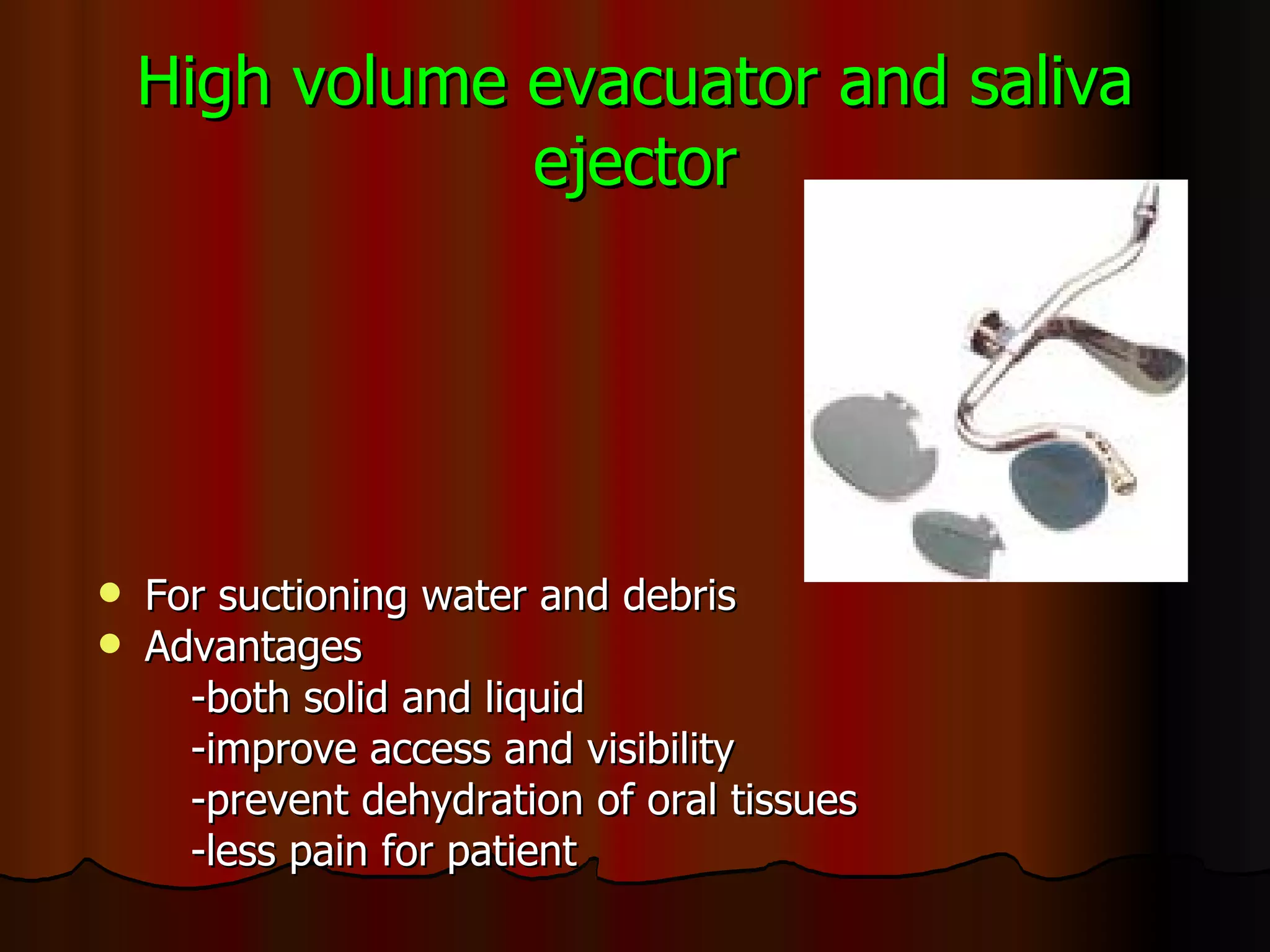 High volume evacuator and saliva ejector For suctioning water and debris Advantages -both solid and liquid -improve access and visibility -prevent dehydration of oral tissues -less pain for patient 