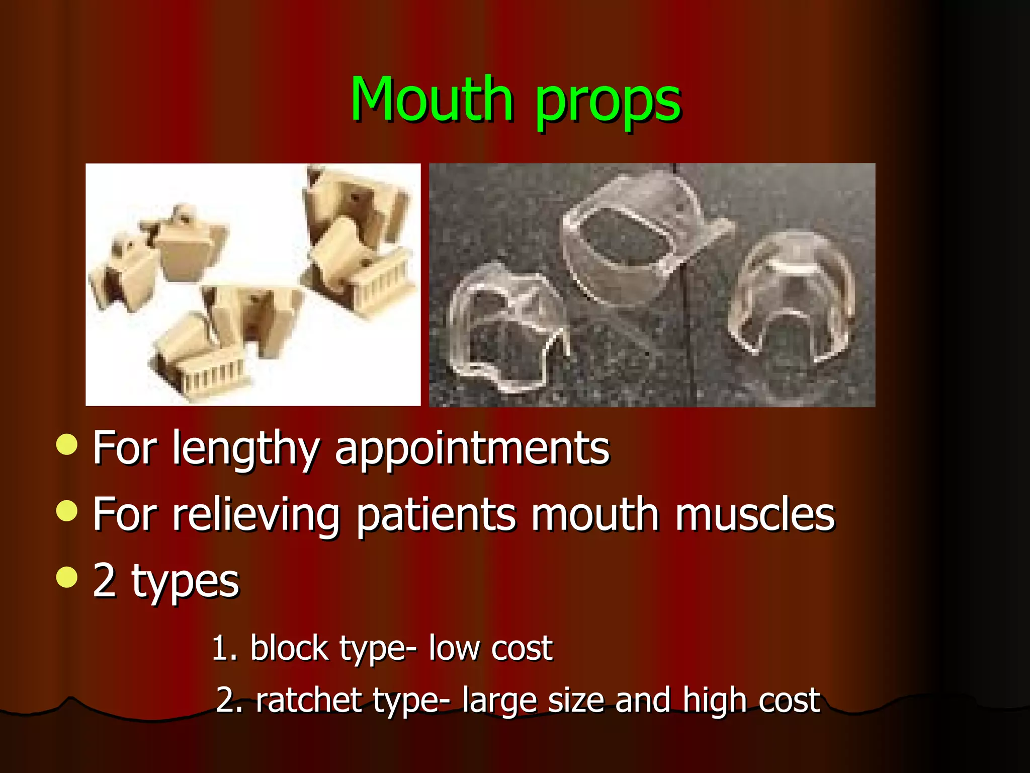 Mouth props For lengthy appointments  For relieving patients mouth muscles 2 types 1. block type- low cost 2. ratchet type- large size and high cost 