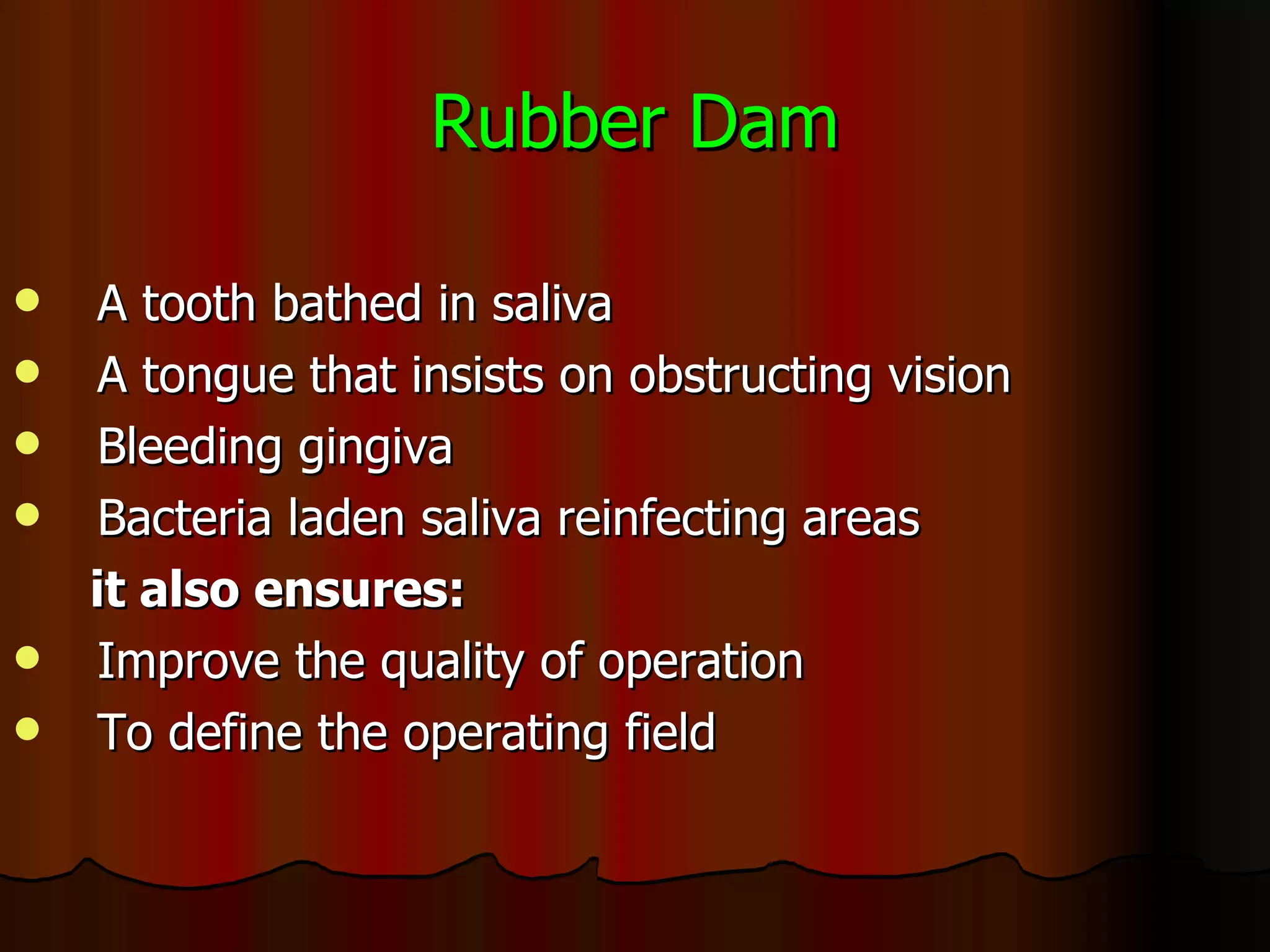 Rubber Dam A tooth bathed in saliva A tongue that insists on obstructing vision Bleeding gingiva Bacteria laden saliva reinfecting areas it also ensures: Improve the quality of operation  To define the operating field 