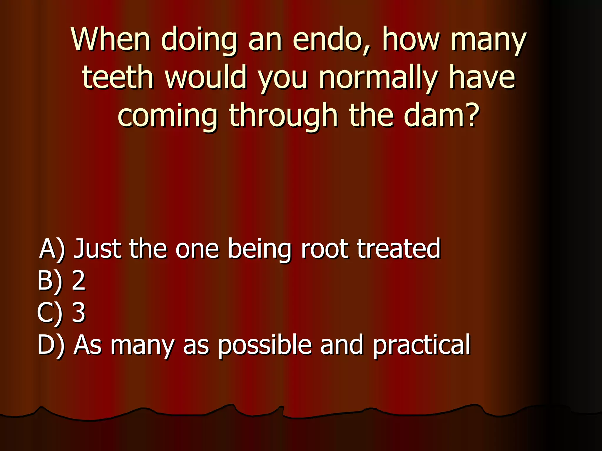 When doing an endo, how many teeth would you normally have coming through the dam? A) Just the one being root treated  B) 2  C) 3  D) As many as possible and practical 