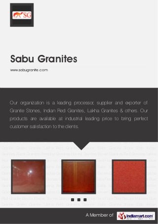 A Member of
Sabu Granites
www.sabugranite.com
Lakha Red Granites Granite Slabs Granite Stone Slab Indian Granites Black Granites Paradise
Granites Honed Granites Brown Granites Red Granites Lakha Red Granite Blocks Marble
Stones Granite Stones Granite Tiles Floor Tiles Natural Marbles Blue Granite Green
Granite Lakha Red Granites Granite Slabs Granite Stone Slab Indian Granites Black
Granites Paradise Granites Honed Granites Brown Granites Red Granites Lakha Red Granite
Blocks Marble Stones Granite Stones Granite Tiles Floor Tiles Natural Marbles Blue
Granite Green Granite Lakha Red Granites Granite Slabs Granite Stone Slab Indian
Granites Black Granites Paradise Granites Honed Granites Brown Granites Red Granites Lakha
Red Granite Blocks Marble Stones Granite Stones Granite Tiles Floor Tiles Natural Marbles Blue
Granite Green Granite Lakha Red Granites Granite Slabs Granite Stone Slab Indian
Granites Black Granites Paradise Granites Honed Granites Brown Granites Red Granites Lakha
Red Granite Blocks Marble Stones Granite Stones Granite Tiles Floor Tiles Natural Marbles Blue
Granite Green Granite Lakha Red Granites Granite Slabs Granite Stone Slab Indian
Granites Black Granites Paradise Granites Honed Granites Brown Granites Red Granites Lakha
Red Granite Blocks Marble Stones Granite Stones Granite Tiles Floor Tiles Natural Marbles Blue
Granite Green Granite Lakha Red Granites Granite Slabs Granite Stone Slab Indian
Granites Black Granites Paradise Granites Honed Granites Brown Granites Red Granites Lakha
Red Granite Blocks Marble Stones Granite Stones Granite Tiles Floor Tiles Natural Marbles Blue
Granite Green Granite Lakha Red Granites Granite Slabs Granite Stone Slab Indian
Our organization is a leading processor, supplier and exporter of
Granite Stones, Indian Red Granites, Lakha Granites & others. Our
products are available at industrial leading price to bring perfect
customer satisfaction to the clients.
 