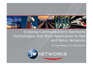 Meeting Your Communication Needs Locally




     Evolving Communications Backbone
Technologies and there Application to Rail
                     and Metro Networks
                       By: Sabu Mathew, CTO, 3W Networks
 