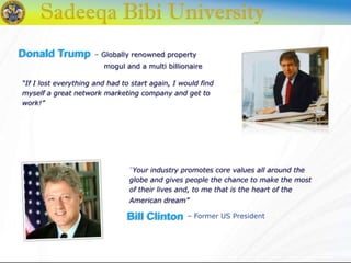 “Your industry promotes core values all around the
globe and gives people the chance to make the most
of their lives and, to me that is the heart of the
American dream”
Bill Clinton – Former US President
“If I lost everything and had to start again, I would find
myself a great network marketing company and get to
work!”
– Globally renowned propertyDonald Trump
mogul and a multi billionaire
 