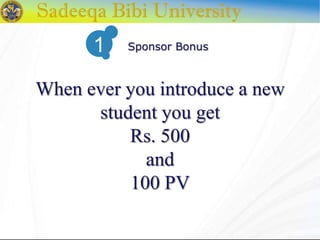 When ever you introduce a new
student you get
Rs. 500
and
100 PV
Sponsor Bonus1
 