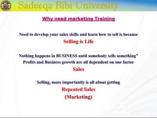 Distribution and
Leadership in over
150 Countries
Need to develop your sales skills and learn how to sell is because
Selling is Life
Nothing happens in BUSINESS until somebody sells something”
Profits and Business growth are all dependent on one factor
Sales
Selling, more importantly is all about getting
Repeated Sales
(Marketing)
Why need marketing Training
 