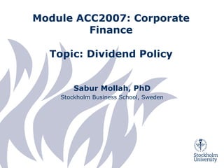 Module ACC2007: Corporate
Finance
Topic: Dividend Policy
Sabur Mollah, PhD
Stockholm Business School, Sweden
 