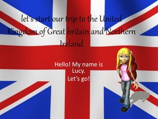 let's start our trip to the United
Kingdom of Great britain and Northern
Ireland
Hello! My name is
Lucy.
Let’s go!
 