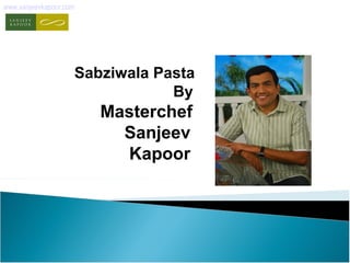 www.sanjeevkapoor.com 
Sabziwala Pasta 
By 
Masterchef 
Sanjeev 
Kapoor 
 