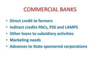 COMMERCIAL BANKS
• Direct credit to farmers
• Indirect credits PACs, PSS and LAMPS
• Other loans to subsidiary activities
• Marketing needs
• Advances to State sponsered corporations
 